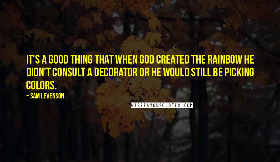 Sam Levenson Quotes: It's a good thing that when God created the rainbow he didn't consult a decorator or he would still be picking colors.
