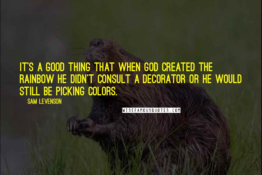 Sam Levenson Quotes: It's a good thing that when God created the rainbow he didn't consult a decorator or he would still be picking colors.