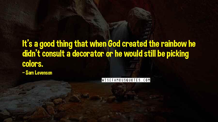 Sam Levenson Quotes: It's a good thing that when God created the rainbow he didn't consult a decorator or he would still be picking colors.