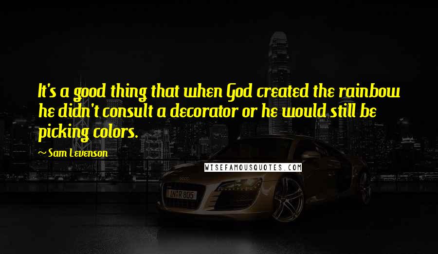 Sam Levenson Quotes: It's a good thing that when God created the rainbow he didn't consult a decorator or he would still be picking colors.