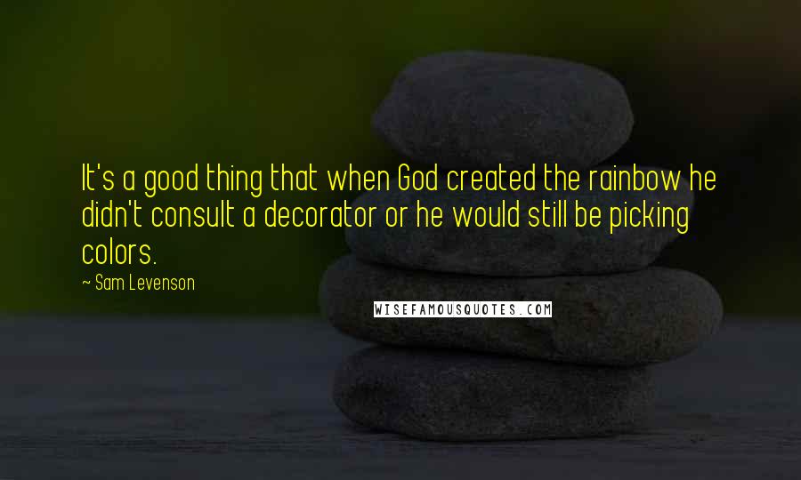 Sam Levenson Quotes: It's a good thing that when God created the rainbow he didn't consult a decorator or he would still be picking colors.