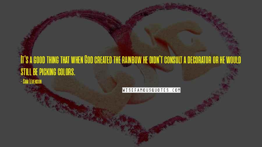 Sam Levenson Quotes: It's a good thing that when God created the rainbow he didn't consult a decorator or he would still be picking colors.