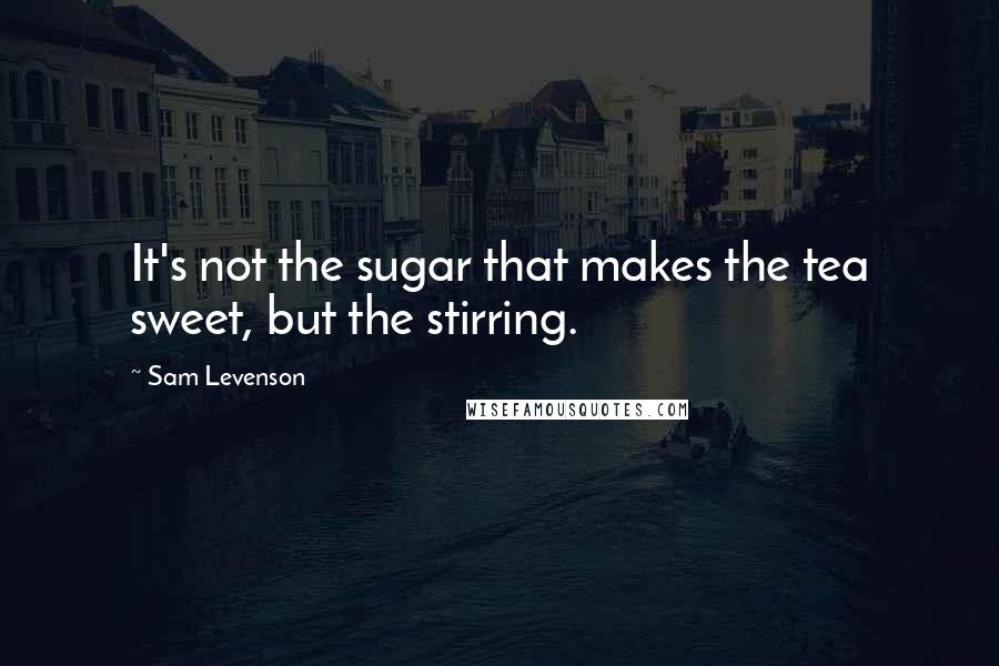 Sam Levenson Quotes: It's not the sugar that makes the tea sweet, but the stirring.