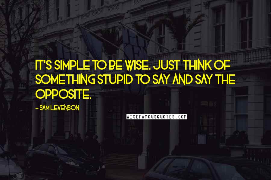 Sam Levenson Quotes: It's simple to be wise. Just think of something stupid to say and say the opposite.