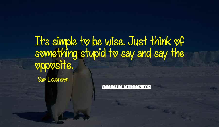 Sam Levenson Quotes: It's simple to be wise. Just think of something stupid to say and say the opposite.