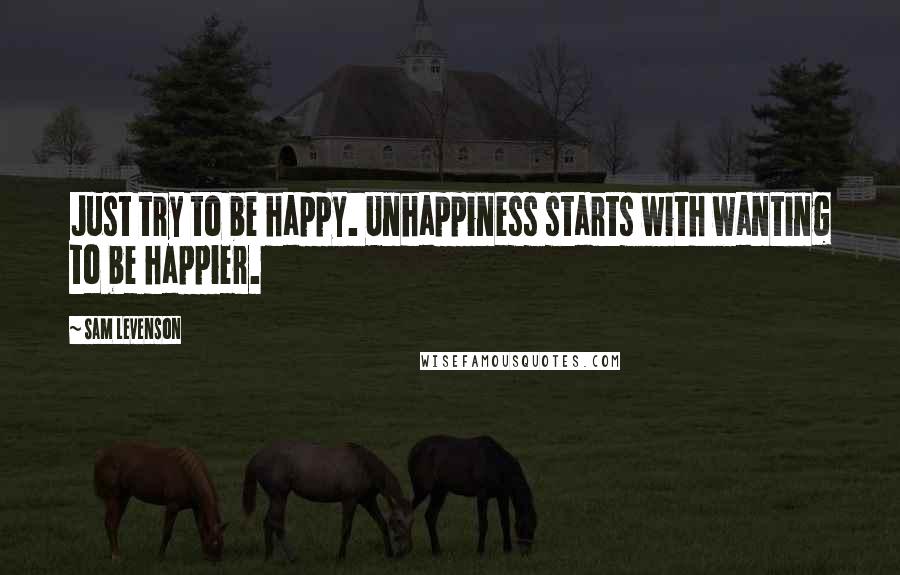 Sam Levenson Quotes: Just try to be happy. Unhappiness starts with wanting to be happier.
