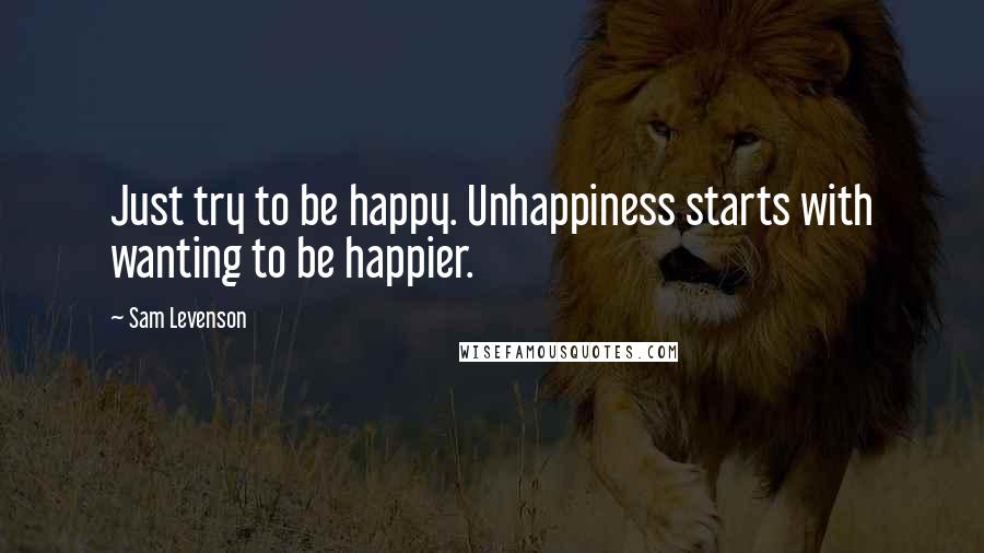 Sam Levenson Quotes: Just try to be happy. Unhappiness starts with wanting to be happier.