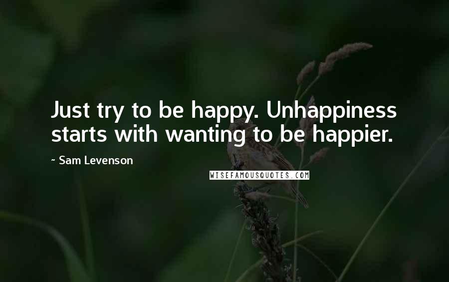 Sam Levenson Quotes: Just try to be happy. Unhappiness starts with wanting to be happier.