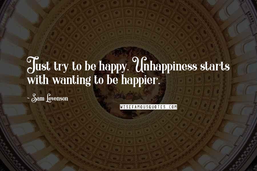 Sam Levenson Quotes: Just try to be happy. Unhappiness starts with wanting to be happier.