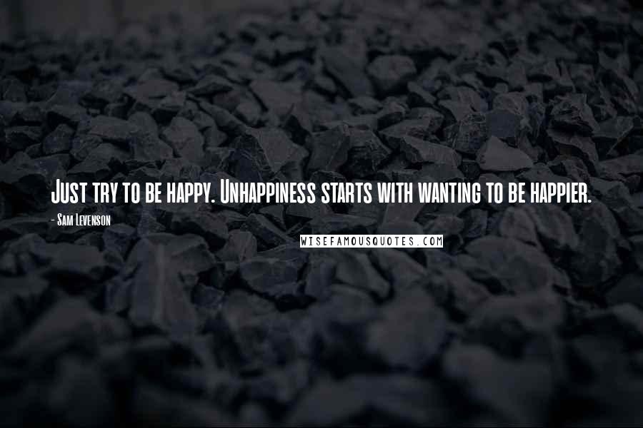 Sam Levenson Quotes: Just try to be happy. Unhappiness starts with wanting to be happier.
