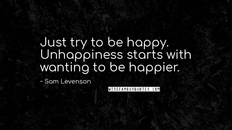 Sam Levenson Quotes: Just try to be happy. Unhappiness starts with wanting to be happier.