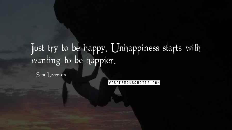 Sam Levenson Quotes: Just try to be happy. Unhappiness starts with wanting to be happier.