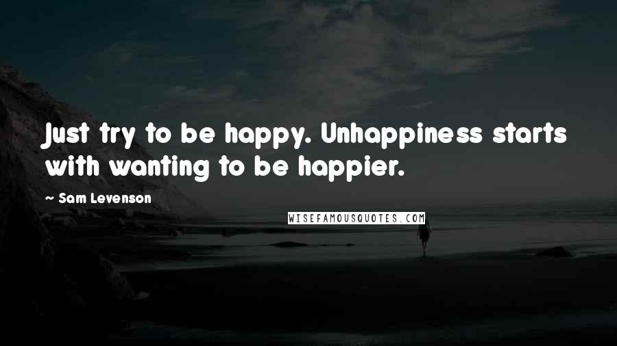 Sam Levenson Quotes: Just try to be happy. Unhappiness starts with wanting to be happier.