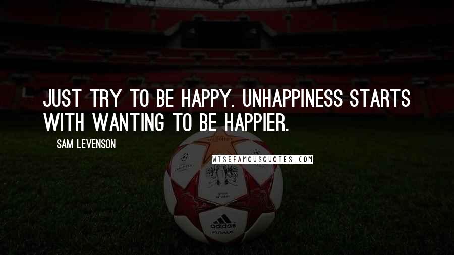 Sam Levenson Quotes: Just try to be happy. Unhappiness starts with wanting to be happier.