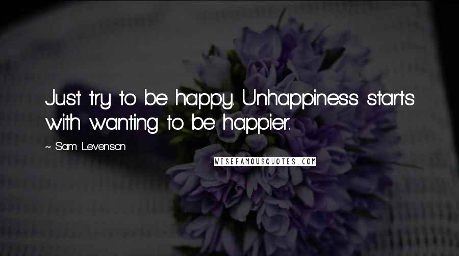 Sam Levenson Quotes: Just try to be happy. Unhappiness starts with wanting to be happier.