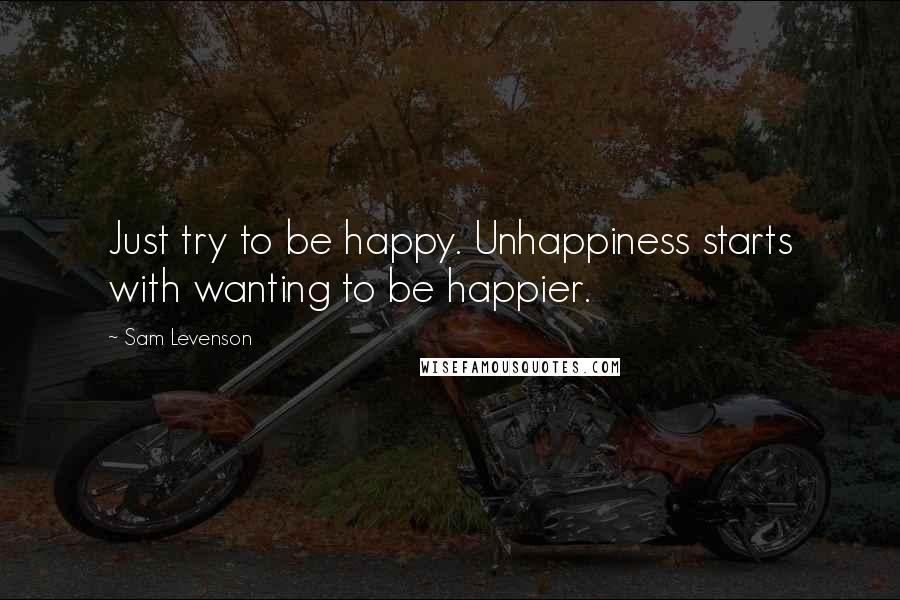 Sam Levenson Quotes: Just try to be happy. Unhappiness starts with wanting to be happier.