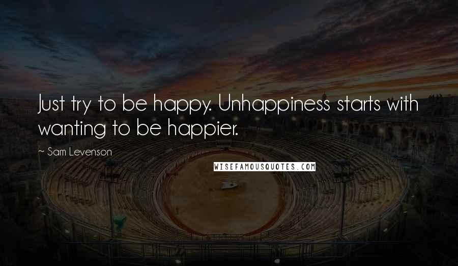 Sam Levenson Quotes: Just try to be happy. Unhappiness starts with wanting to be happier.