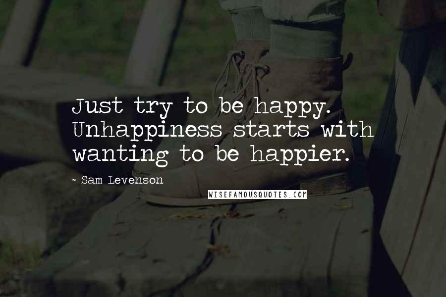 Sam Levenson Quotes: Just try to be happy. Unhappiness starts with wanting to be happier.