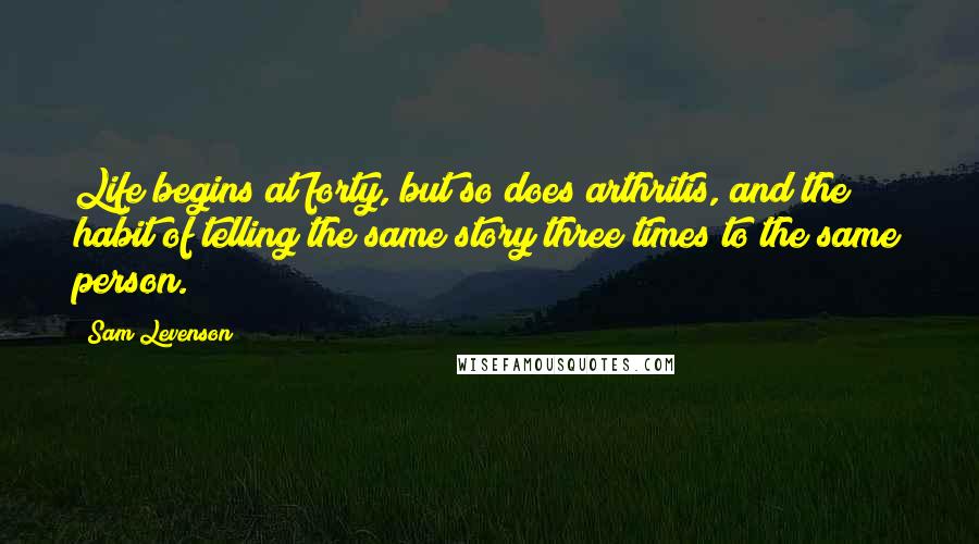 Sam Levenson Quotes: Life begins at forty, but so does arthritis, and the habit of telling the same story three times to the same person.