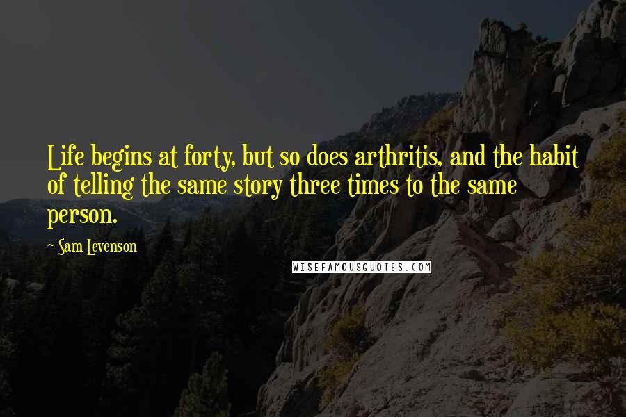 Sam Levenson Quotes: Life begins at forty, but so does arthritis, and the habit of telling the same story three times to the same person.