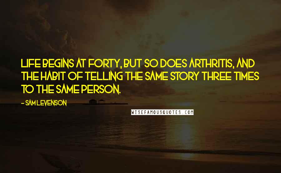 Sam Levenson Quotes: Life begins at forty, but so does arthritis, and the habit of telling the same story three times to the same person.