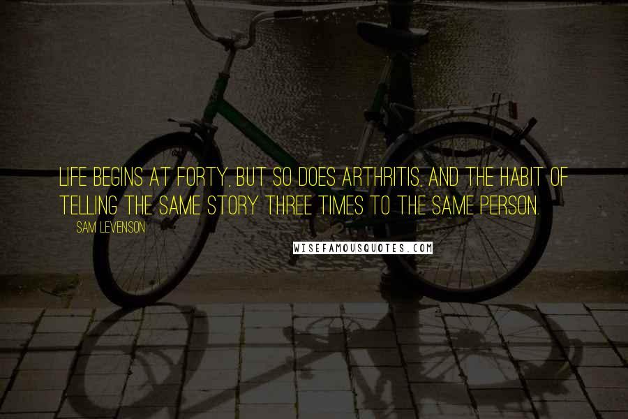 Sam Levenson Quotes: Life begins at forty, but so does arthritis, and the habit of telling the same story three times to the same person.
