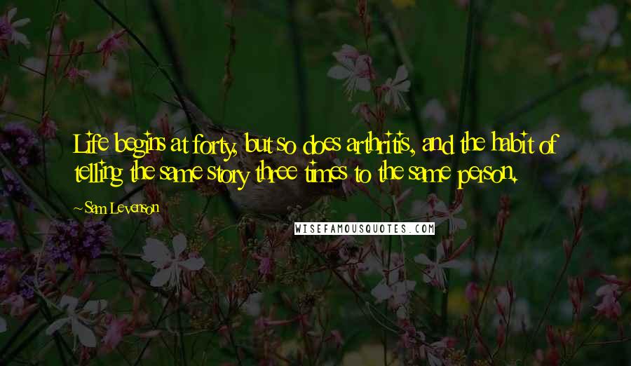 Sam Levenson Quotes: Life begins at forty, but so does arthritis, and the habit of telling the same story three times to the same person.