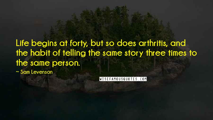 Sam Levenson Quotes: Life begins at forty, but so does arthritis, and the habit of telling the same story three times to the same person.