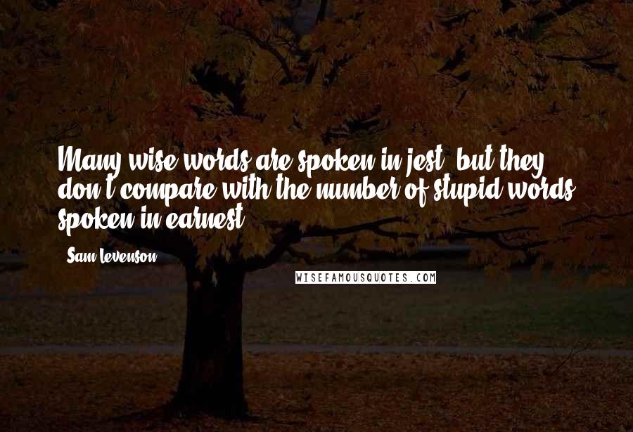 Sam Levenson Quotes: Many wise words are spoken in jest, but they don't compare with the number of stupid words spoken in earnest.