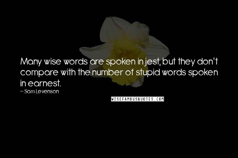 Sam Levenson Quotes: Many wise words are spoken in jest, but they don't compare with the number of stupid words spoken in earnest.