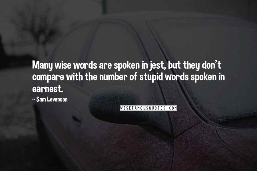 Sam Levenson Quotes: Many wise words are spoken in jest, but they don't compare with the number of stupid words spoken in earnest.