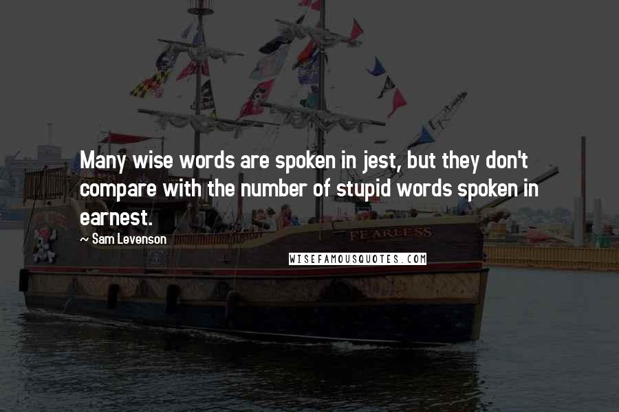 Sam Levenson Quotes: Many wise words are spoken in jest, but they don't compare with the number of stupid words spoken in earnest.