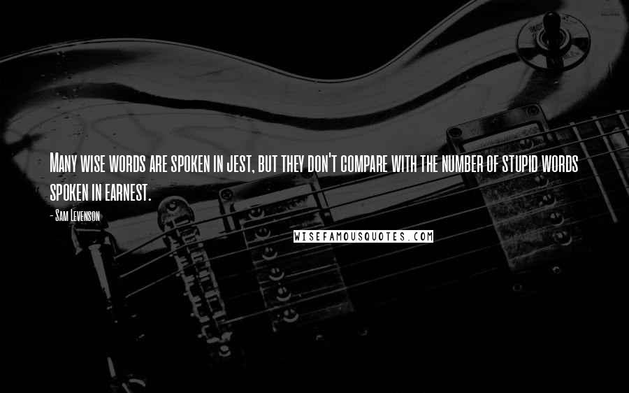 Sam Levenson Quotes: Many wise words are spoken in jest, but they don't compare with the number of stupid words spoken in earnest.