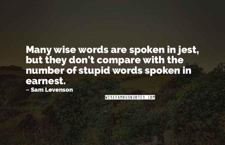 Sam Levenson Quotes: Many wise words are spoken in jest, but they don't compare with the number of stupid words spoken in earnest.