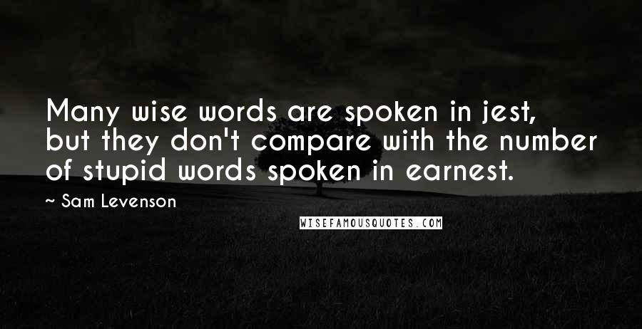 Sam Levenson Quotes: Many wise words are spoken in jest, but they don't compare with the number of stupid words spoken in earnest.