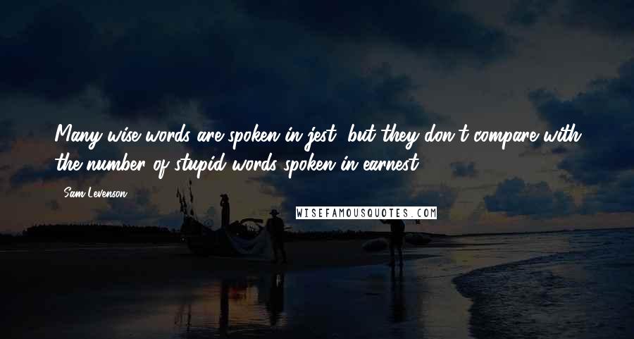 Sam Levenson Quotes: Many wise words are spoken in jest, but they don't compare with the number of stupid words spoken in earnest.