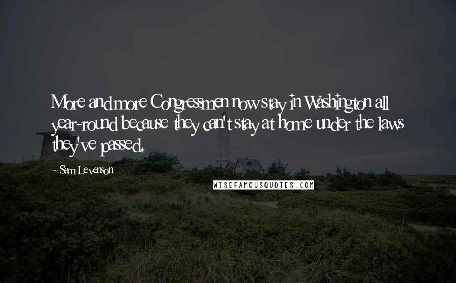Sam Levenson Quotes: More and more Congressmen now stay in Washington all year-round because they can't stay at home under the laws they've passed.