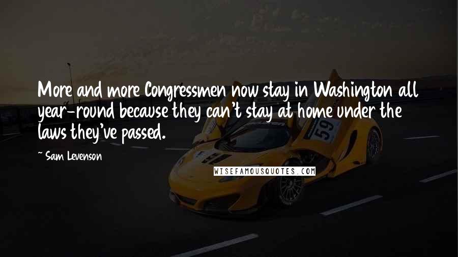 Sam Levenson Quotes: More and more Congressmen now stay in Washington all year-round because they can't stay at home under the laws they've passed.