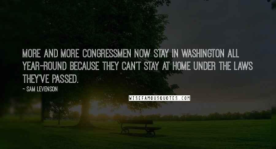 Sam Levenson Quotes: More and more Congressmen now stay in Washington all year-round because they can't stay at home under the laws they've passed.