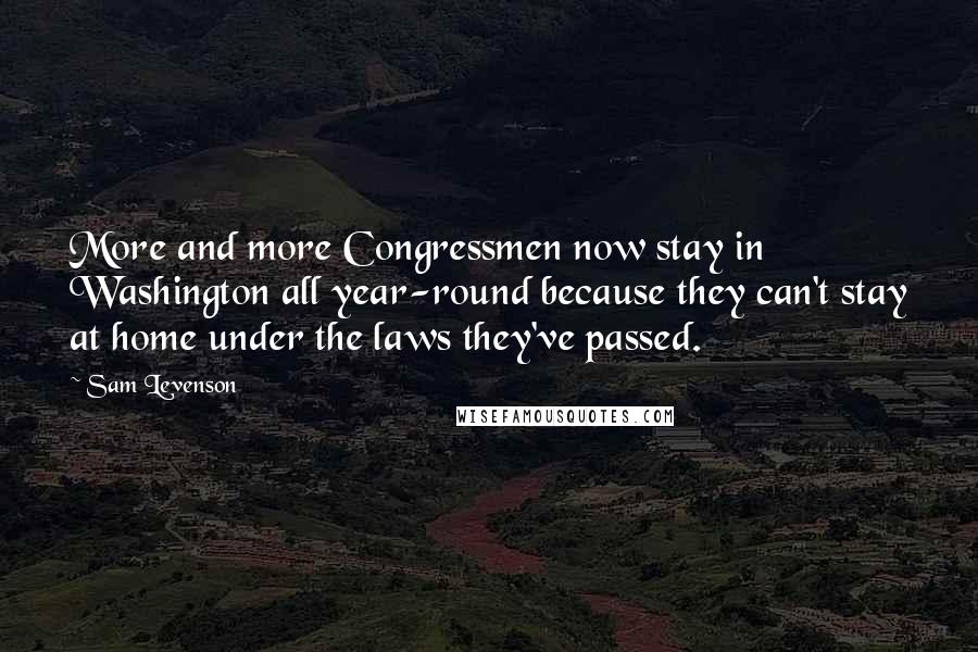 Sam Levenson Quotes: More and more Congressmen now stay in Washington all year-round because they can't stay at home under the laws they've passed.