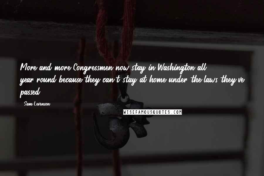 Sam Levenson Quotes: More and more Congressmen now stay in Washington all year-round because they can't stay at home under the laws they've passed.