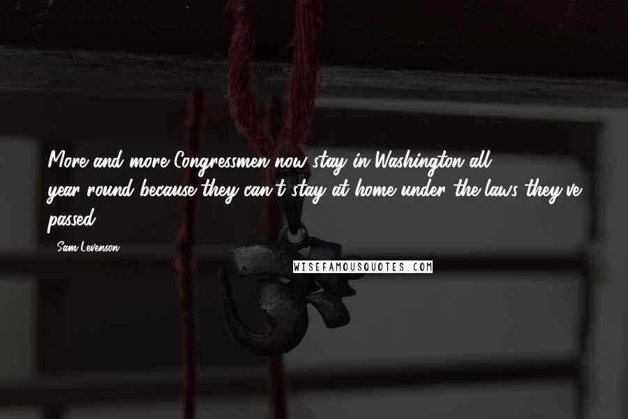 Sam Levenson Quotes: More and more Congressmen now stay in Washington all year-round because they can't stay at home under the laws they've passed.