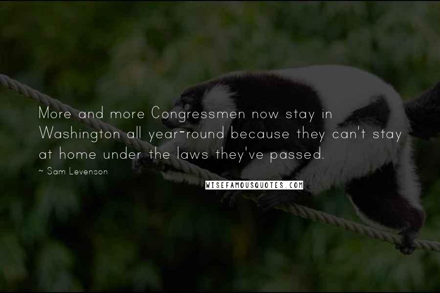 Sam Levenson Quotes: More and more Congressmen now stay in Washington all year-round because they can't stay at home under the laws they've passed.