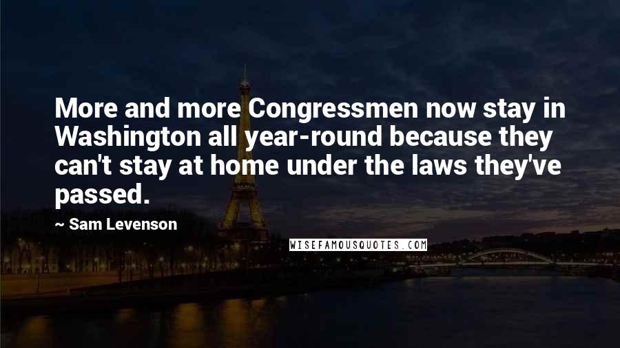 Sam Levenson Quotes: More and more Congressmen now stay in Washington all year-round because they can't stay at home under the laws they've passed.