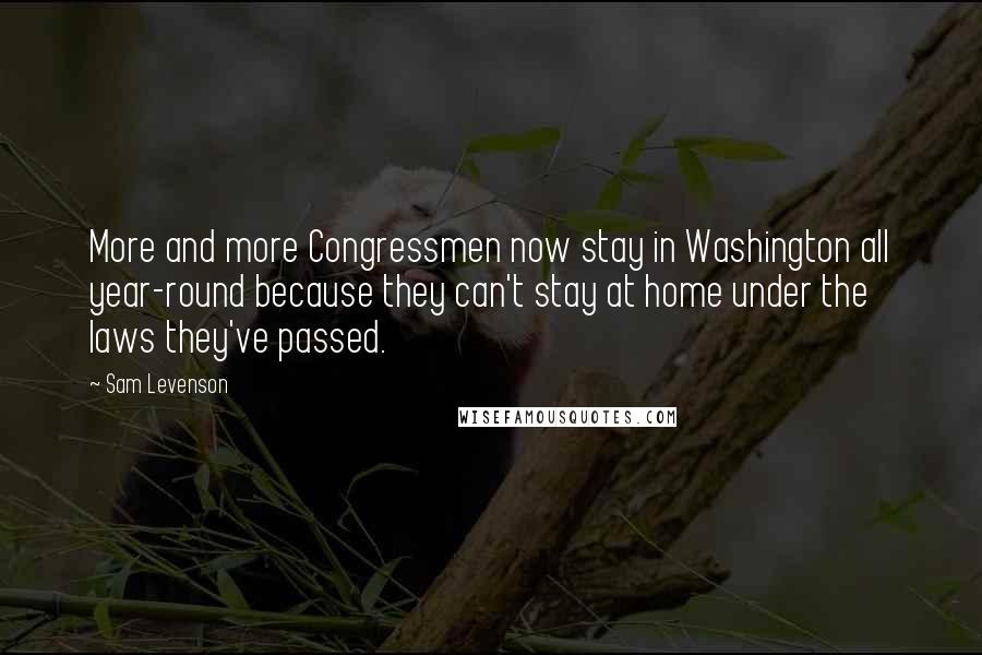 Sam Levenson Quotes: More and more Congressmen now stay in Washington all year-round because they can't stay at home under the laws they've passed.