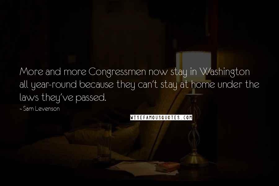 Sam Levenson Quotes: More and more Congressmen now stay in Washington all year-round because they can't stay at home under the laws they've passed.