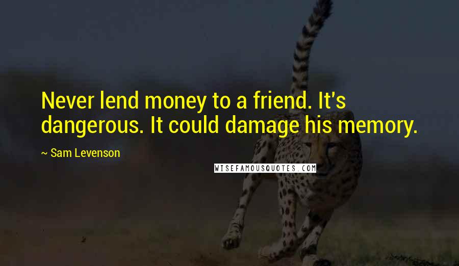 Sam Levenson Quotes: Never lend money to a friend. It's dangerous. It could damage his memory.