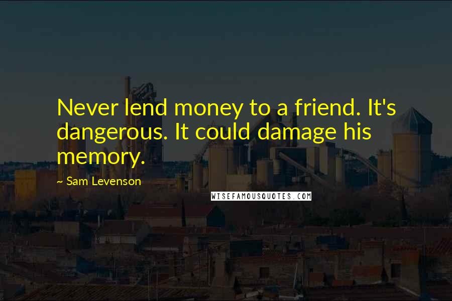 Sam Levenson Quotes: Never lend money to a friend. It's dangerous. It could damage his memory.