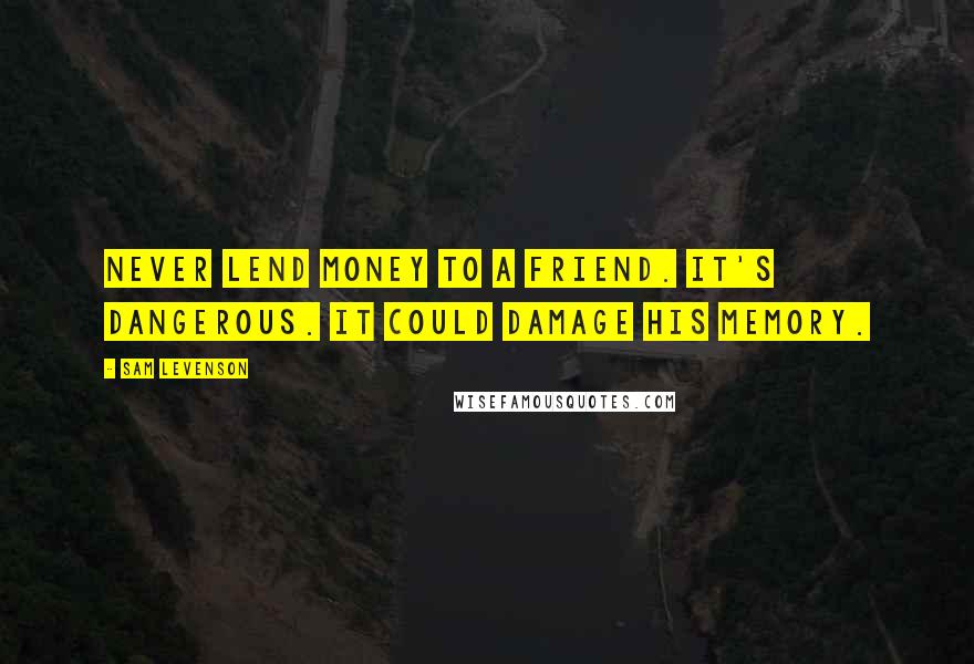 Sam Levenson Quotes: Never lend money to a friend. It's dangerous. It could damage his memory.