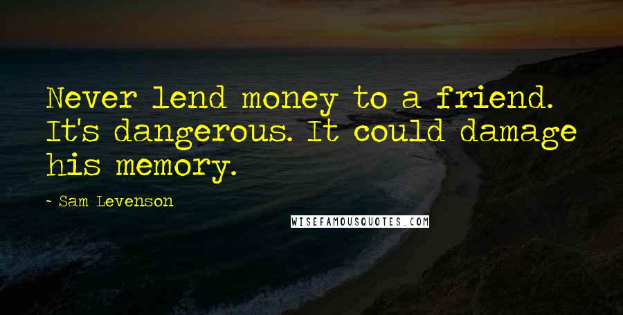 Sam Levenson Quotes: Never lend money to a friend. It's dangerous. It could damage his memory.